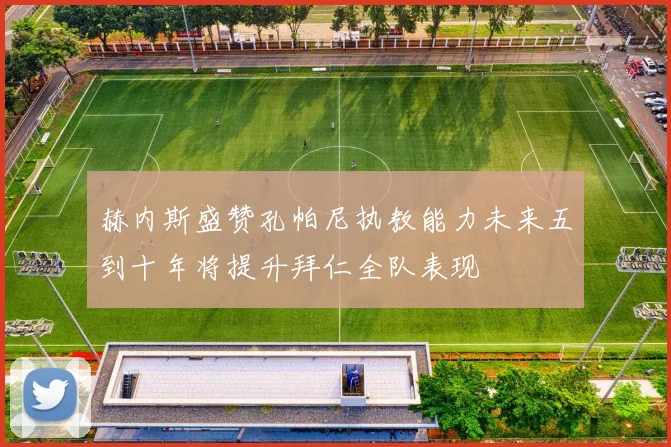 赫内斯盛赞孔帕尼执教能力未来五到十年将提升拜仁全队表现
