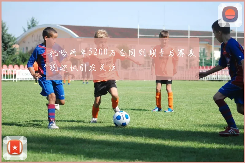 托哈两年5200万合同到期季后赛表现起伏引发关注