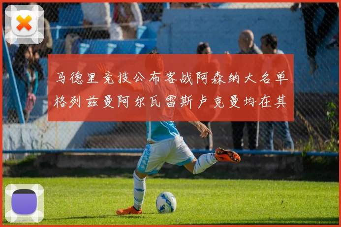 马德里竞技公布客战阿森纳大名单格列兹曼阿尔瓦雷斯卢克曼均在其中