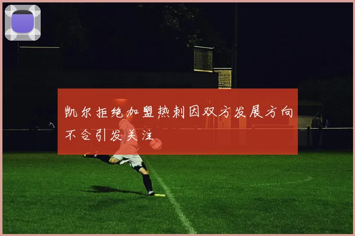 凯尔拒绝加盟热刺因双方发展方向不合引发关注