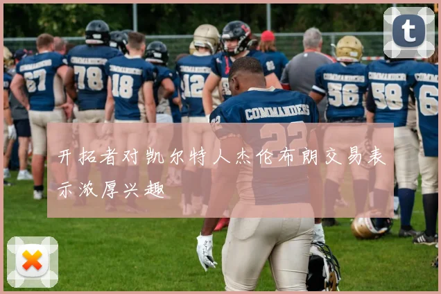 开拓者对凯尔特人杰伦布朗交易表示浓厚兴趣