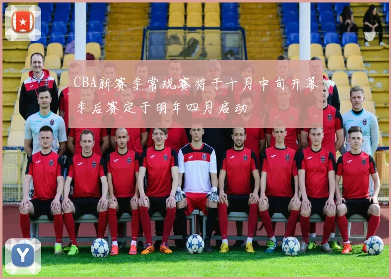 CBA新赛季常规赛将于十月中旬开幕季后赛定于明年四月启动