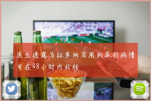 医生透露马拉多纳若用利尿剂病情可在48小时内好转