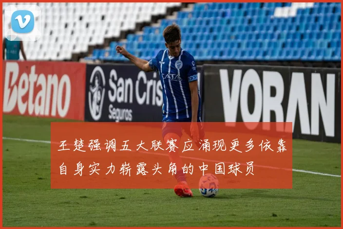 王楚强调五大联赛应涌现更多依靠自身实力崭露头角的中国球员