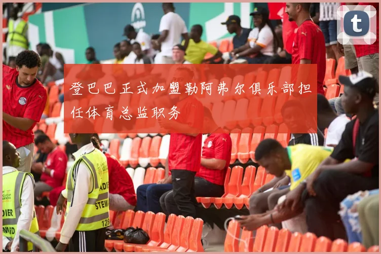 登巴巴正式加盟勒阿弗尔俱乐部担任体育总监职务