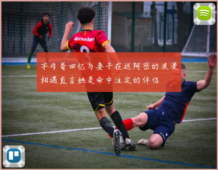 字母哥回忆与妻子在迈阿密的浪漫相遇直言她是命中注定的伴侣