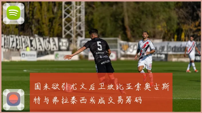 国米欲引尤文后卫坎比亚索奥古斯特与弗拉泰西或成交易筹码