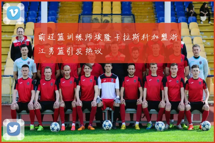 前辽篮训练师埃隆卡拉斯科加盟浙江男篮引发热议