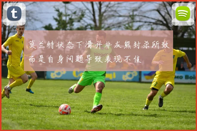 莫兰特状态下滑并非灰熊封杀所致而是自身问题导致表现不佳