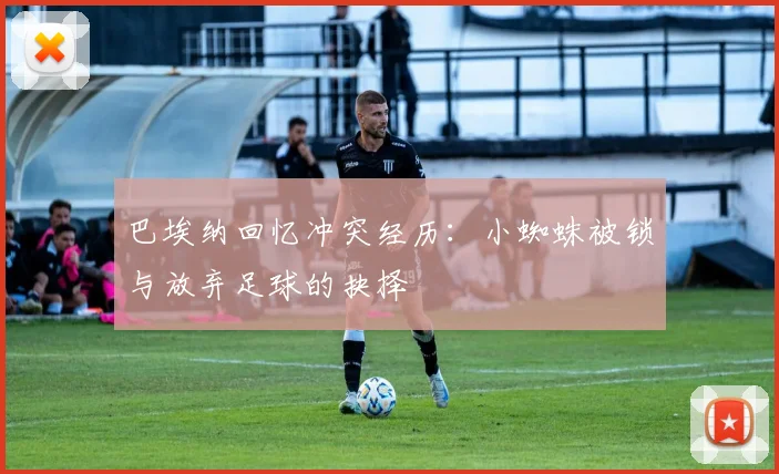 巴埃纳回忆冲突经历：小蜘蛛被锁与放弃足球的抉择