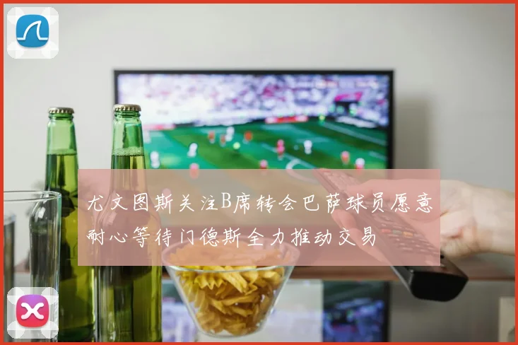 尤文图斯关注B席转会巴萨球员愿意耐心等待门德斯全力推动交易