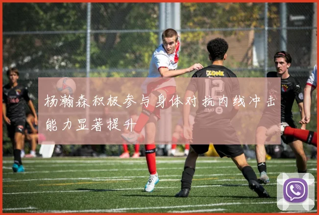 杨瀚森积极参与身体对抗内线冲击能力显著提升