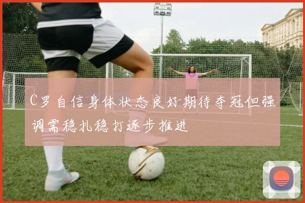 C罗自信身体状态良好期待夺冠但强调需稳扎稳打逐步推进